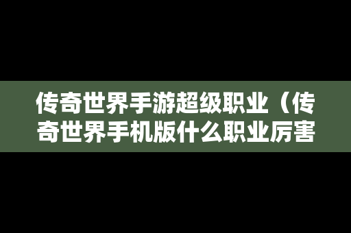 传奇世界手游超级职业（传奇世界手机版什么职业厉害）