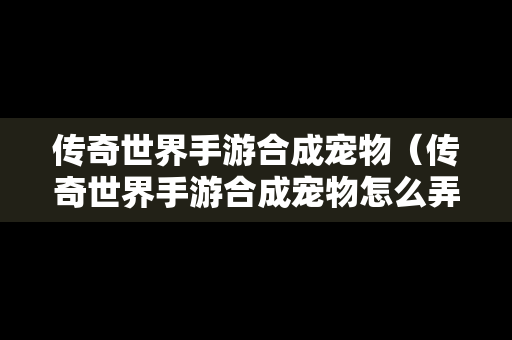 传奇世界手游合成宠物（传奇世界手游合成宠物怎么弄）