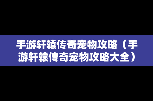 手游轩辕传奇宠物攻略（手游轩辕传奇宠物攻略大全）