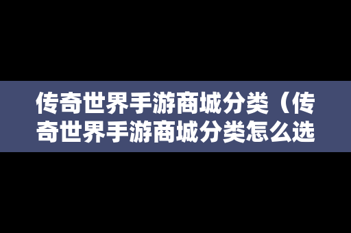 传奇世界手游商城分类（传奇世界手游商城分类怎么选）