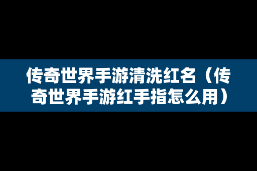 传奇世界手游清洗红名（传奇世界手游红手指怎么用）