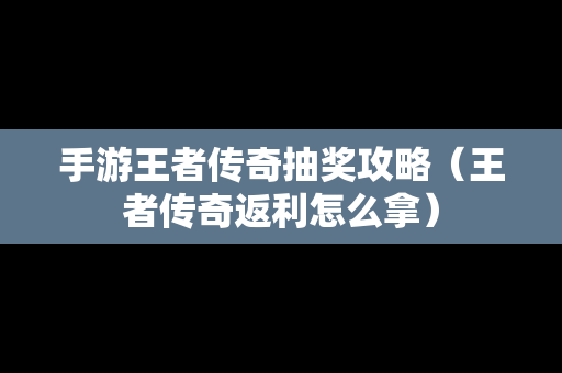 手游王者传奇抽奖攻略（王者传奇返利怎么拿）