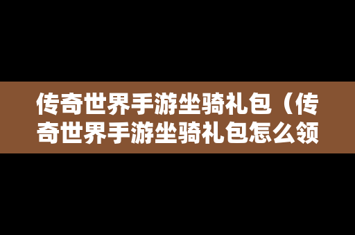 传奇世界手游坐骑礼包（传奇世界手游坐骑礼包怎么领）