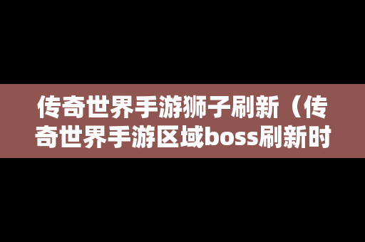 传奇世界手游狮子刷新（传奇世界手游区域boss刷新时间和地点）