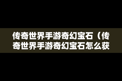 传奇世界手游奇幻宝石（传奇世界手游奇幻宝石怎么获得）