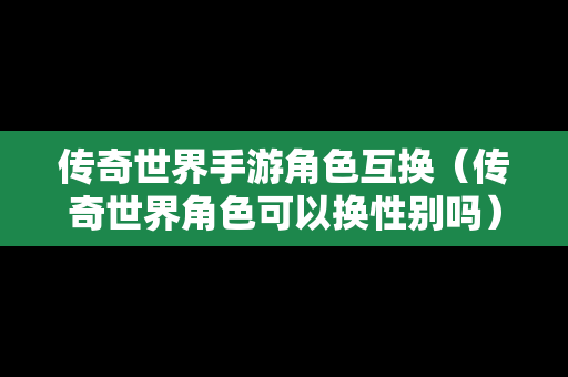 传奇世界手游角色互换（传奇世界角色可以换性别吗）
