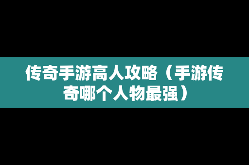 传奇手游高人攻略（手游传奇哪个人物最强）