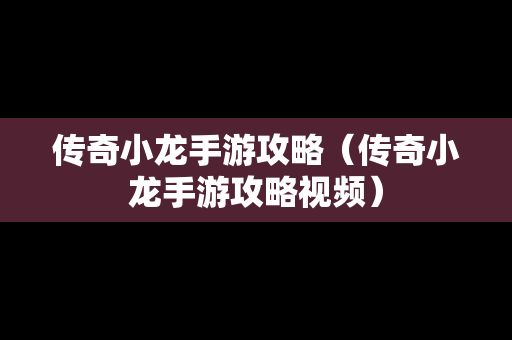 传奇小龙手游攻略（传奇小龙手游攻略视频）