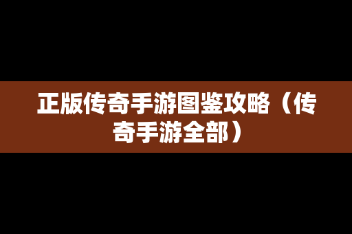 正版传奇手游图鉴攻略（传奇手游全部）