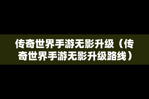 传奇世界手游无影升级（传奇世界手游无影升级路线）