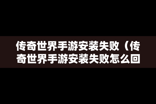 传奇世界手游安装失败（传奇世界手游安装失败怎么回事）