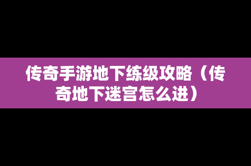 传奇手游地下练级攻略（传奇地下迷宫怎么进）
