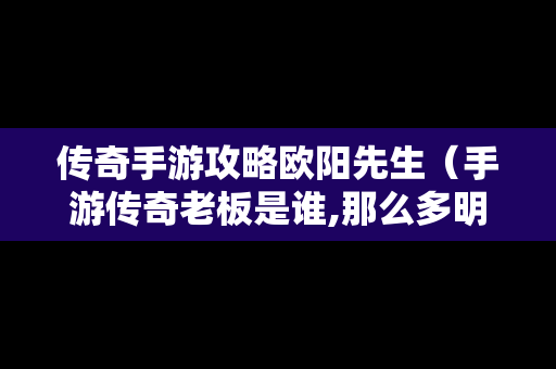 传奇手游攻略欧阳先生（手游传奇老板是谁,那么多明星代言）