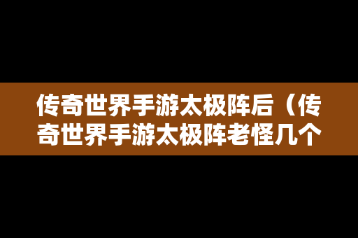 传奇世界手游太极阵后（传奇世界手游太极阵老怪几个小时刷新走）
