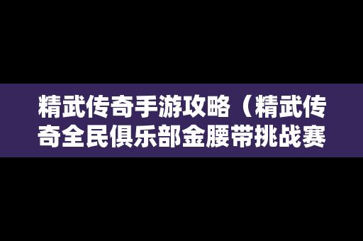 精武传奇手游攻略（精武传奇全民俱乐部金腰带挑战赛）