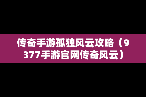 传奇手游孤独风云攻略（9377手游官网传奇风云）