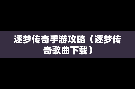 逐梦传奇手游攻略（逐梦传奇歌曲下载）