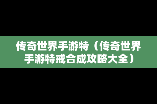 传奇世界手游特（传奇世界手游特戒合成攻略大全）