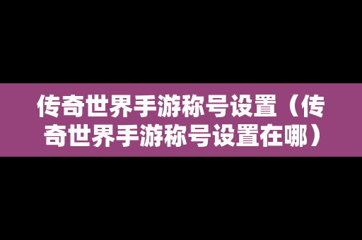 传奇世界手游称号设置（传奇世界手游称号设置在哪）