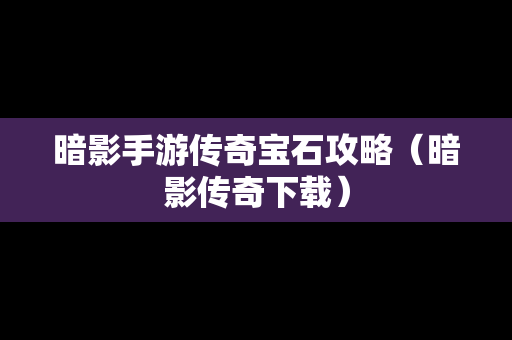 暗影手游传奇宝石攻略（暗影传奇下载）