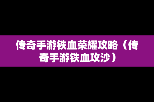传奇手游铁血荣耀攻略（传奇手游铁血攻沙）