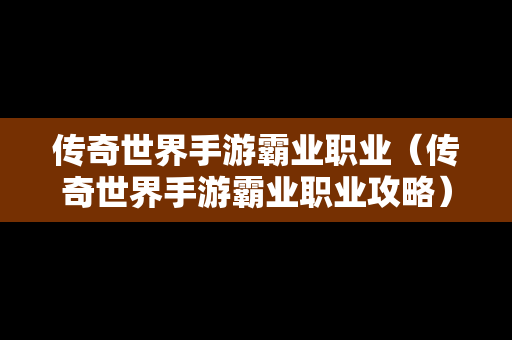 传奇世界手游霸业职业（传奇世界手游霸业职业攻略）
