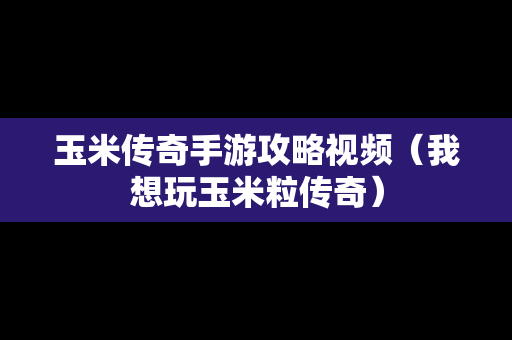 玉米传奇手游攻略视频（我想玩玉米粒传奇）