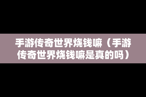 手游传奇世界烧钱嘛（手游传奇世界烧钱嘛是真的吗）