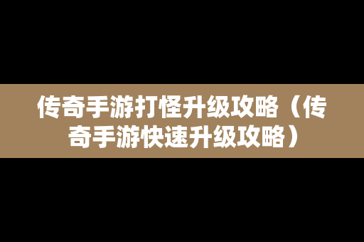 传奇手游打怪升级攻略（传奇手游快速升级攻略）