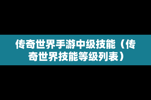传奇世界手游中级技能（传奇世界技能等级列表）
