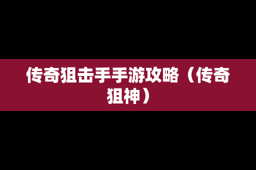 传奇狙击手手游攻略（传奇狙神）