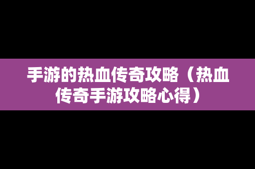 手游的热血传奇攻略（热血传奇手游攻略心得）