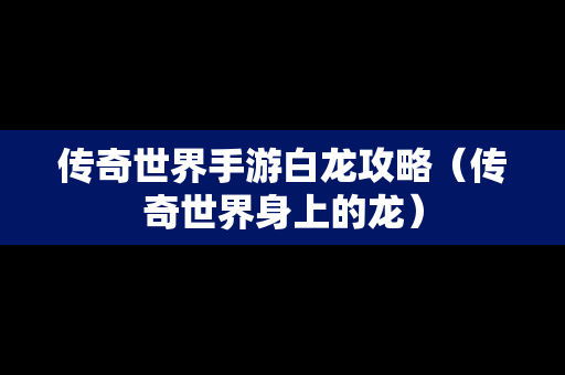 传奇世界手游白龙攻略（传奇世界身上的龙）