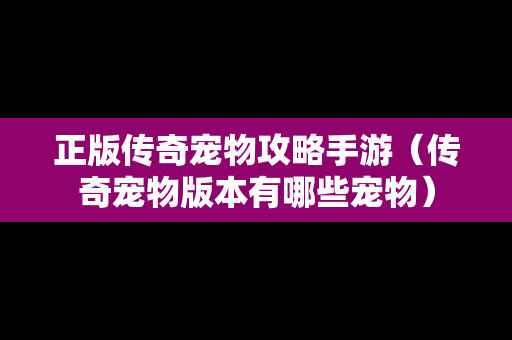正版传奇宠物攻略手游（传奇宠物版本有哪些宠物）