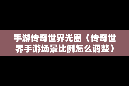 手游传奇世界光圈（传奇世界手游场景比例怎么调整）