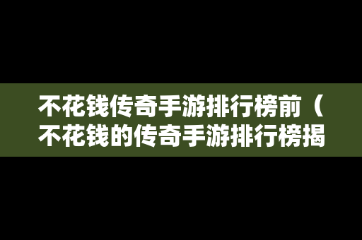 不花钱传奇手游排行榜前（不花钱的传奇手游排行榜揭晓）