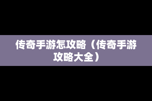 传奇手游怎攻略（传奇手游攻略大全）