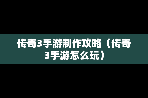 传奇3手游制作攻略（传奇3手游怎么玩）