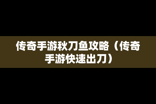 传奇手游秋刀鱼攻略（传奇手游快速出刀）