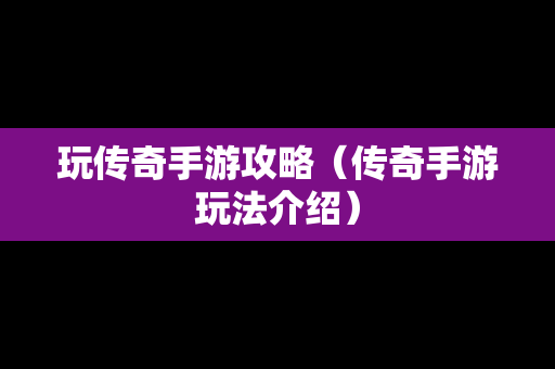 玩传奇手游攻略（传奇手游玩法介绍）