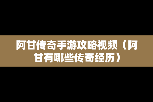 阿甘传奇手游攻略视频（阿甘有哪些传奇经历）