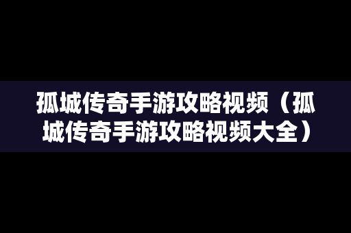 孤城传奇手游攻略视频（孤城传奇手游攻略视频大全）