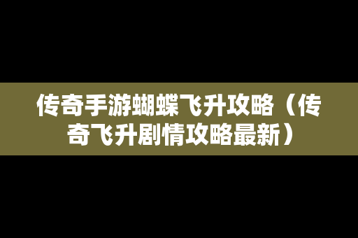 传奇手游蝴蝶飞升攻略（传奇飞升剧情攻略最新）