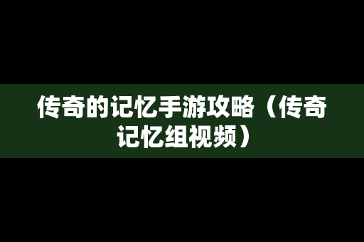 传奇的记忆手游攻略（传奇记忆组视频）
