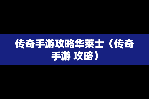 传奇手游攻略华莱士（传奇手游 攻略）