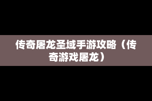 传奇屠龙圣域手游攻略（传奇游戏屠龙）