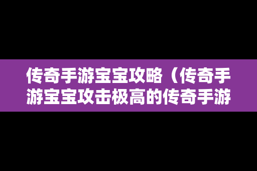 传奇手游宝宝攻略（传奇手游宝宝攻击极高的传奇手游）