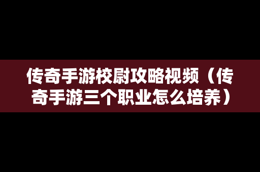传奇手游校尉攻略视频（传奇手游三个职业怎么培养）