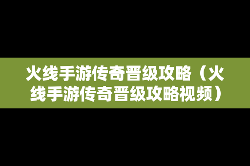 火线手游传奇晋级攻略（火线手游传奇晋级攻略视频）