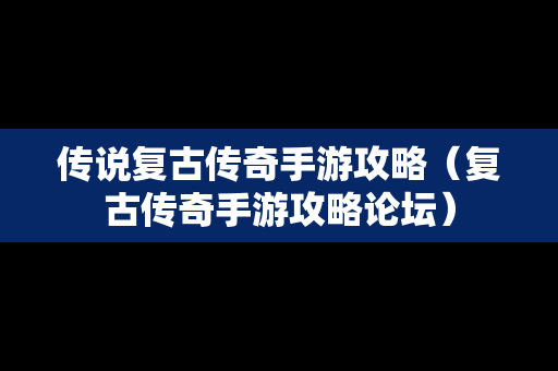 传说复古传奇手游攻略（复古传奇手游攻略论坛）